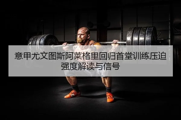 意甲尤文图斯阿莱格里回归首堂训练压迫强度解读与信号