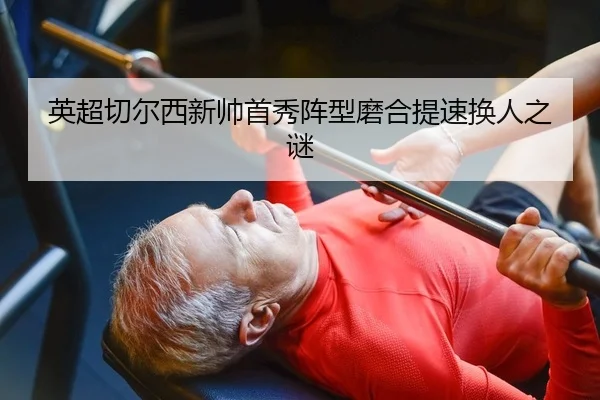 英超切尔西新帅首秀阵型磨合提速换人之谜
